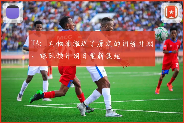 TA：利物浦推迟了原定的训练计划，球队预计明日重新集结